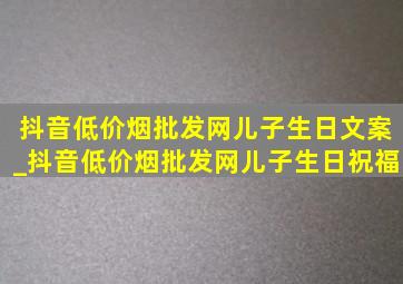 抖音(低价烟批发网)儿子生日文案_抖音(低价烟批发网)儿子生日祝福