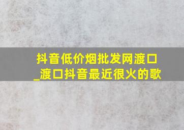 抖音(低价烟批发网)渡口_渡口抖音最近很火的歌