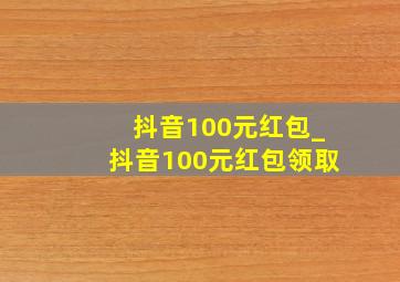 抖音100元红包_抖音100元红包领取