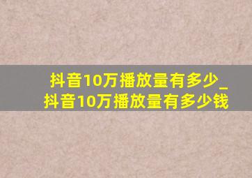 抖音10万播放量有多少_抖音10万播放量有多少钱