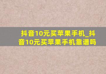 抖音10元买苹果手机_抖音10元买苹果手机靠谱吗