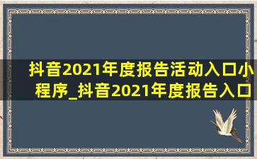 抖音2021年度报告活动入口小程序_抖音2021年度报告入口小程序