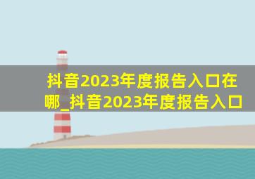 抖音2023年度报告入口在哪_抖音2023年度报告入口