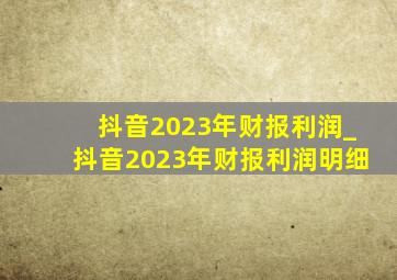 抖音2023年财报利润_抖音2023年财报利润明细