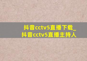 抖音cctv5直播下载_抖音cctv5直播主持人