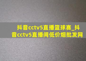 抖音cctv5直播篮球赛_抖音cctv5直播间(低价烟批发网)