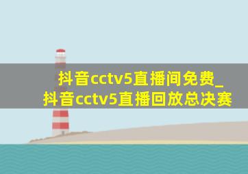 抖音cctv5直播间免费_抖音cctv5直播回放总决赛