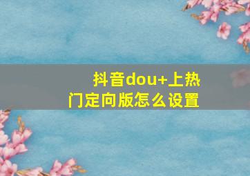 抖音dou+上热门定向版怎么设置