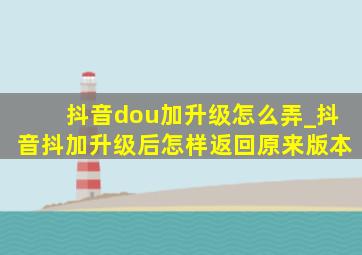 抖音dou加升级怎么弄_抖音抖加升级后怎样返回原来版本