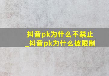 抖音pk为什么不禁止_抖音pk为什么被限制