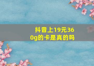 抖音上19元360g的卡是真的吗