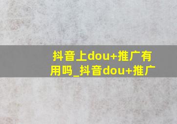 抖音上dou+推广有用吗_抖音dou+推广