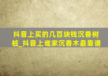 抖音上买的几百块钱沉香树桩_抖音上谁家沉香木最靠谱