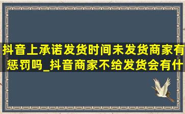 抖音上承诺发货时间未发货商家有惩罚吗_抖音商家不给发货会有什么惩罚