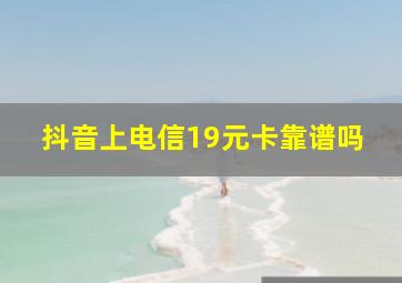 抖音上电信19元卡靠谱吗