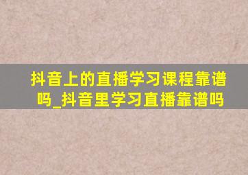 抖音上的直播学习课程靠谱吗_抖音里学习直播靠谱吗