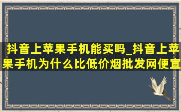 抖音上苹果手机能买吗_抖音上苹果手机为什么比(低价烟批发网)便宜