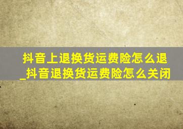 抖音上退换货运费险怎么退_抖音退换货运费险怎么关闭