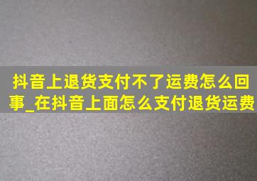 抖音上退货支付不了运费怎么回事_在抖音上面怎么支付退货运费