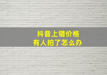 抖音上错价格有人拍了怎么办