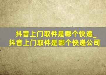 抖音上门取件是哪个快递_抖音上门取件是哪个快递公司