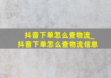 抖音下单怎么查物流_抖音下单怎么查物流信息