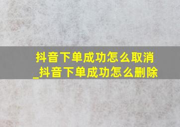 抖音下单成功怎么取消_抖音下单成功怎么删除