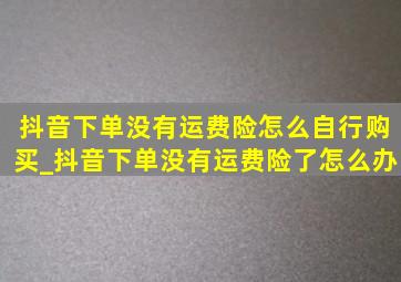 抖音下单没有运费险怎么自行购买_抖音下单没有运费险了怎么办