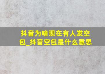 抖音为啥现在有人发空包_抖音空包是什么意思