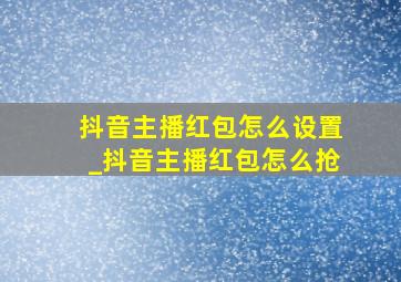 抖音主播红包怎么设置_抖音主播红包怎么抢