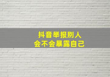 抖音举报别人会不会暴露自己