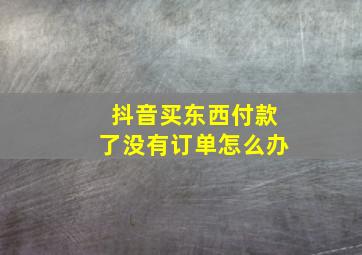 抖音买东西付款了没有订单怎么办