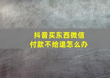 抖音买东西微信付款不给退怎么办