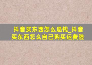 抖音买东西怎么退钱_抖音买东西怎么自己购买运费险