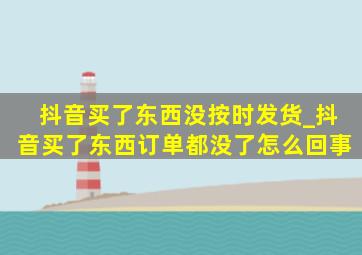 抖音买了东西没按时发货_抖音买了东西订单都没了怎么回事