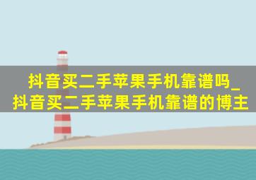 抖音买二手苹果手机靠谱吗_抖音买二手苹果手机靠谱的博主