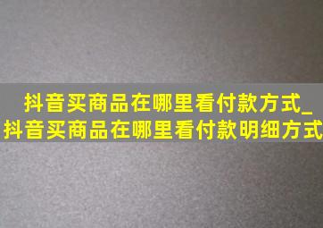 抖音买商品在哪里看付款方式_抖音买商品在哪里看付款明细方式