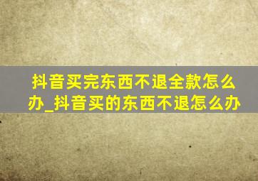 抖音买完东西不退全款怎么办_抖音买的东西不退怎么办