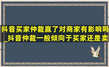 抖音买家仲裁赢了对商家有影响吗_抖音仲裁一般倾向于买家还是卖家