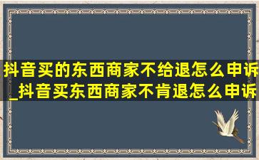 抖音买的东西商家不给退怎么申诉_抖音买东西商家不肯退怎么申诉