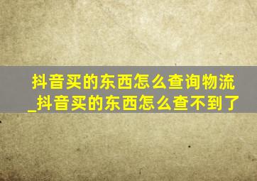 抖音买的东西怎么查询物流_抖音买的东西怎么查不到了