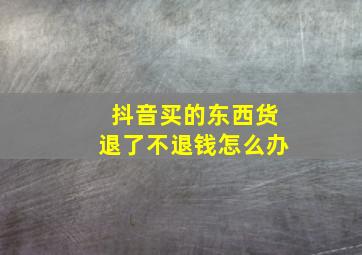 抖音买的东西货退了不退钱怎么办