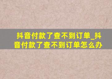 抖音付款了查不到订单_抖音付款了查不到订单怎么办