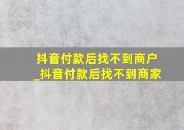 抖音付款后找不到商户_抖音付款后找不到商家