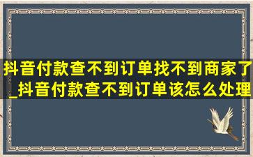 抖音付款查不到订单找不到商家了_抖音付款查不到订单该怎么处理