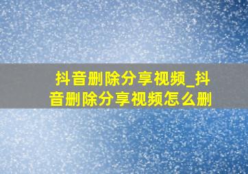 抖音删除分享视频_抖音删除分享视频怎么删