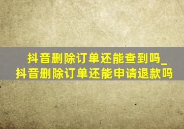 抖音删除订单还能查到吗_抖音删除订单还能申请退款吗