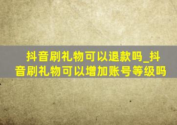 抖音刷礼物可以退款吗_抖音刷礼物可以增加账号等级吗