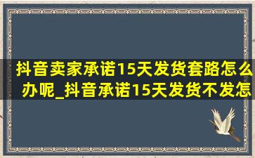 抖音卖家承诺15天发货套路怎么办呢_抖音承诺15天发货不发怎么办