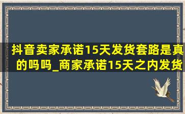 抖音卖家承诺15天发货套路是真的吗吗_商家承诺15天之内发货合法吗